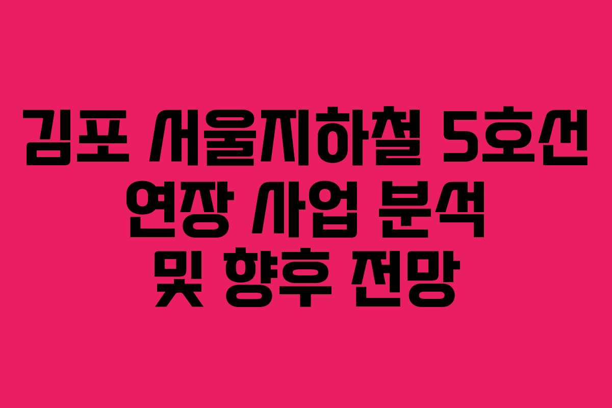 김포 서울지하철 5호선 연장 사업 분석 및 향후 전망