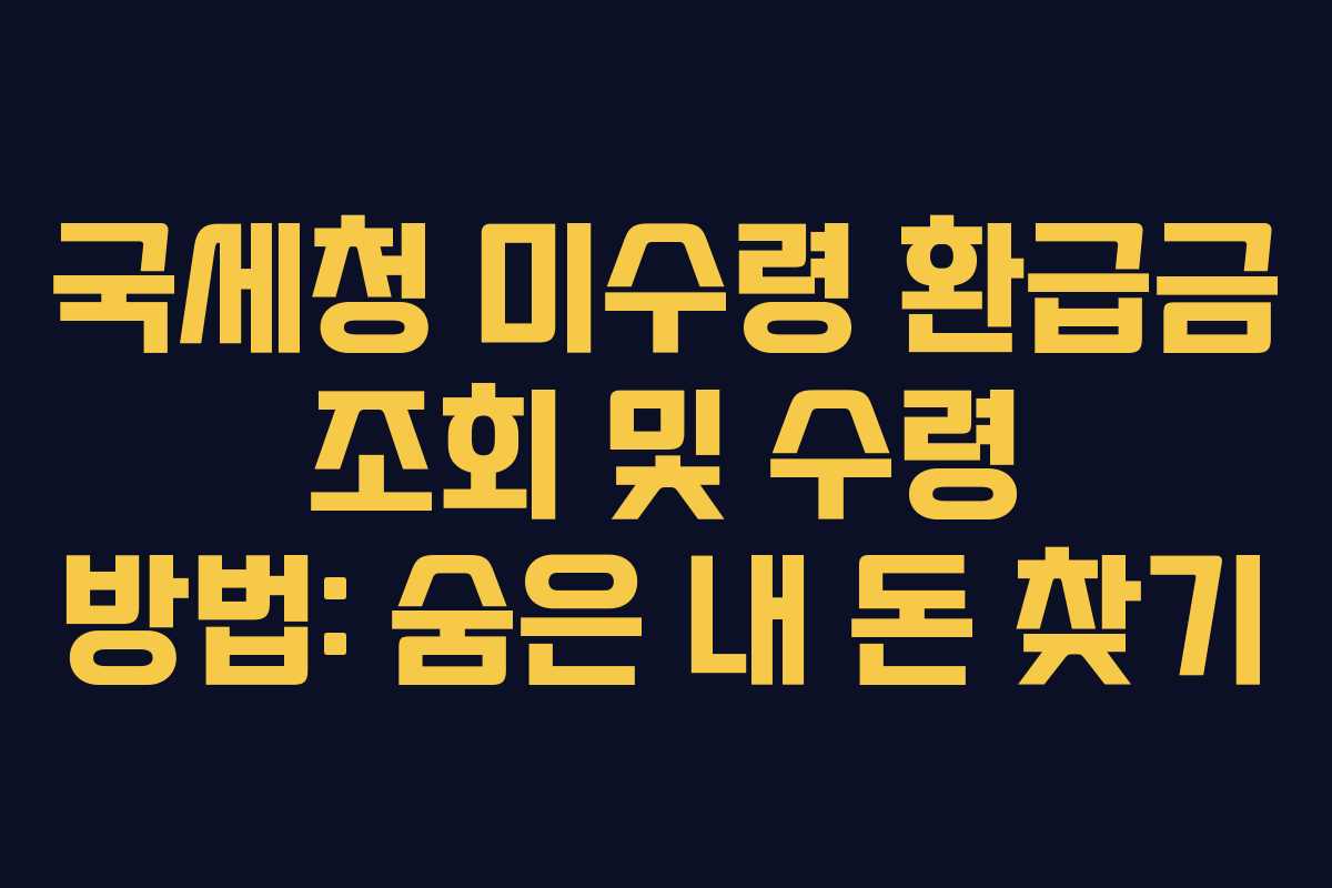 국세청 미수령 환급금 조회 및 수령 방법: 숨은 내 돈 찾기