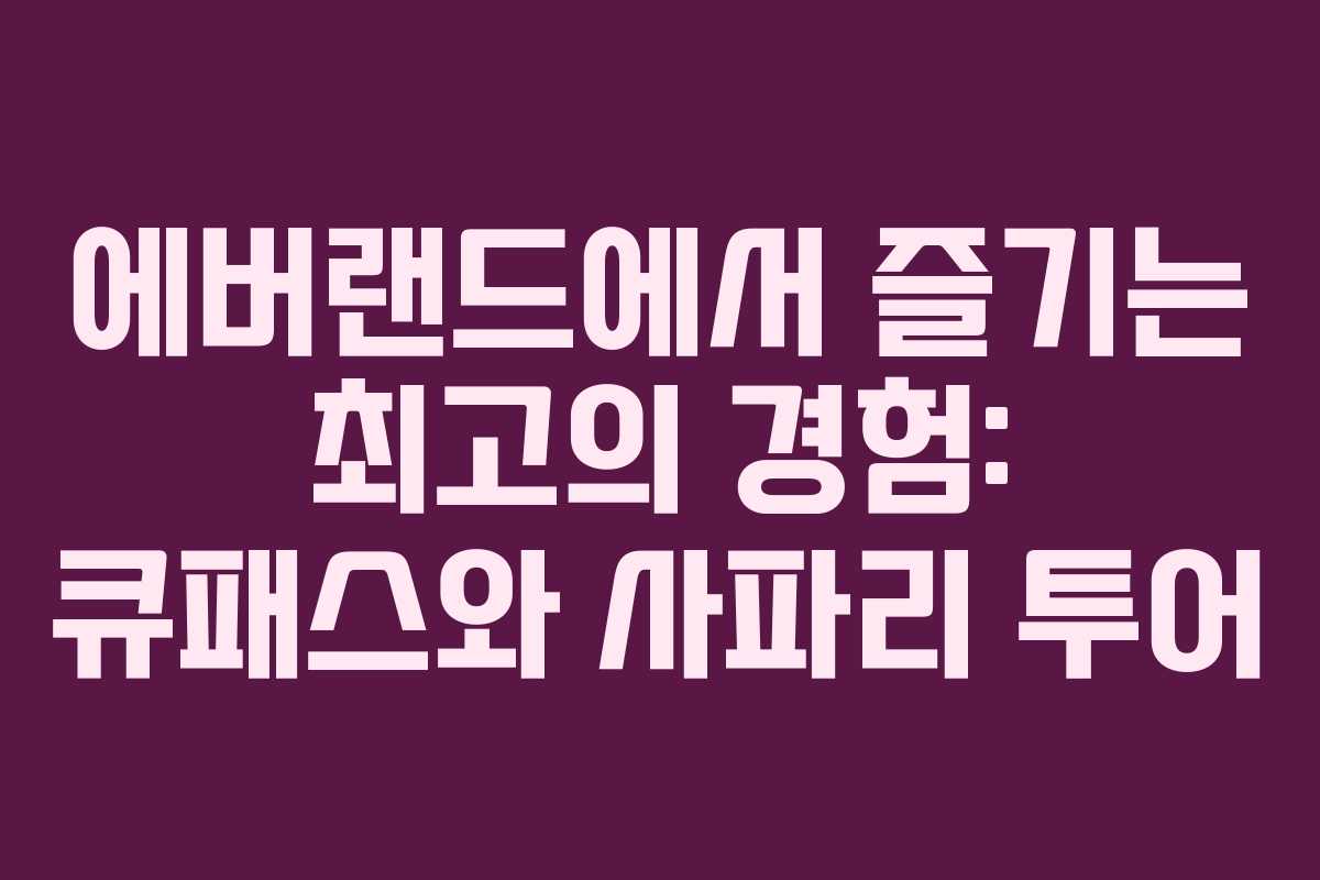 에버랜드에서 즐기는 최고의 경험: 큐패스와 사파리 투어