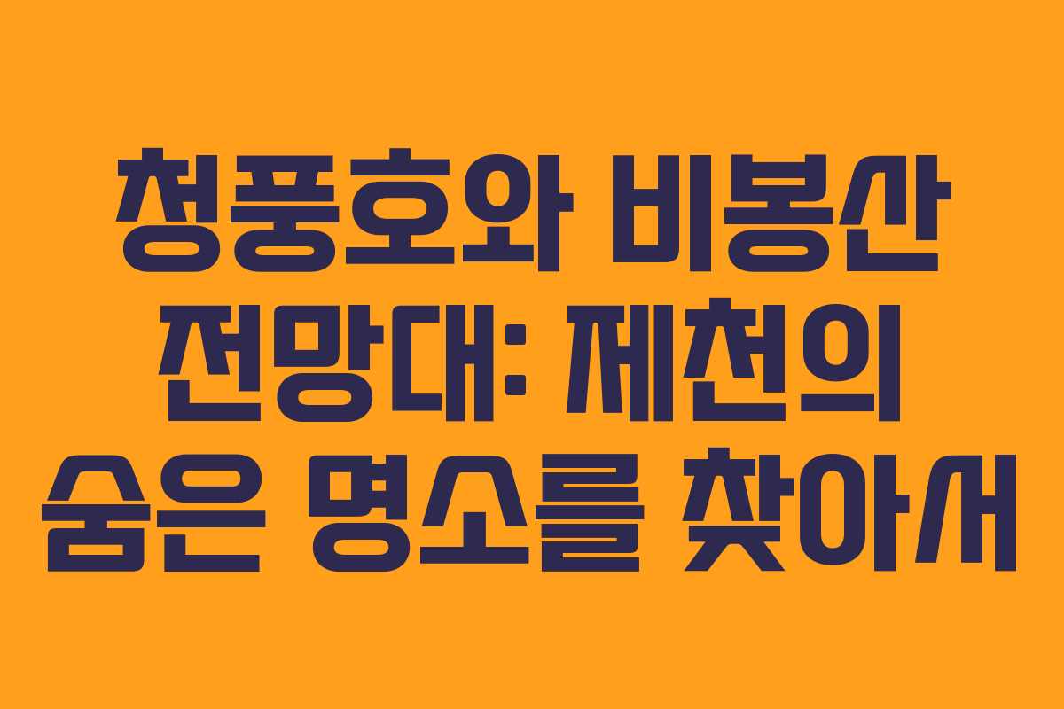 청풍호와 비봉산 전망대: 제천의 숨은 명소를 찾아서