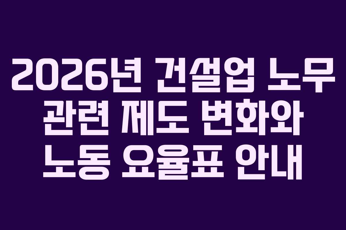 2026년 건설업 노무 관련 제도 변화와 노동 요율표 안내