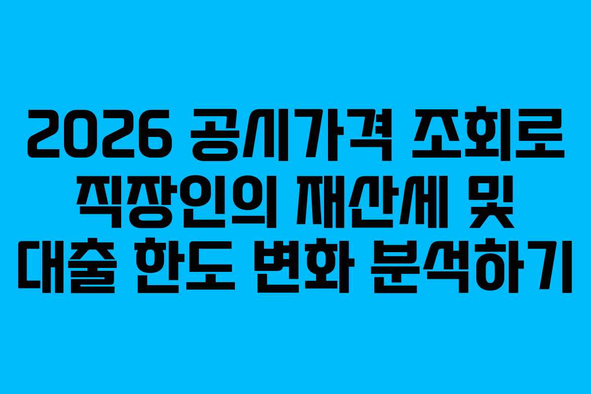 2026 공시가격 조회로 직장인의 재산세 및 대출 한도 변화 분석하기