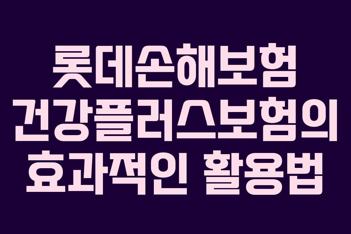 롯데손해보험 건강플러스보험의 효과적인 활용법