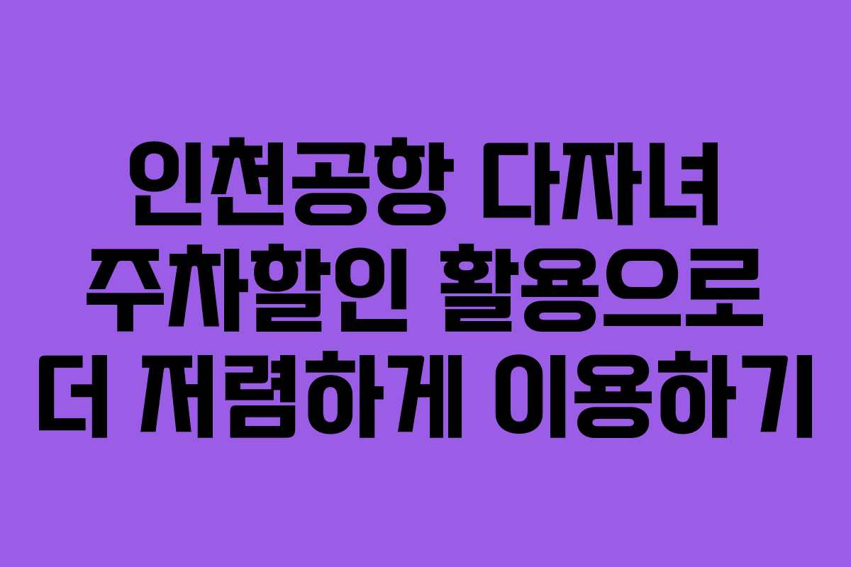 인천공항 다자녀 주차할인 활용으로 더 저렴하게 이용하기