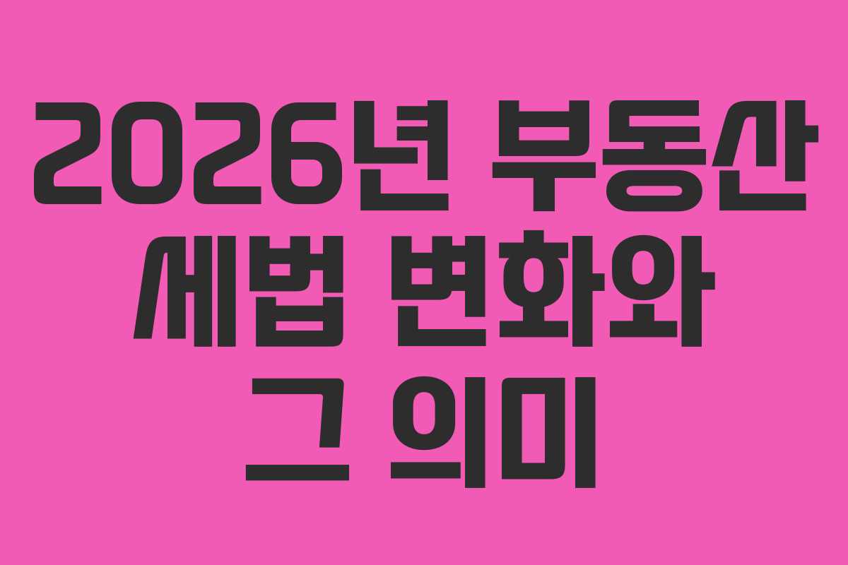 2026년 부동산 세법 변화와 그 의미