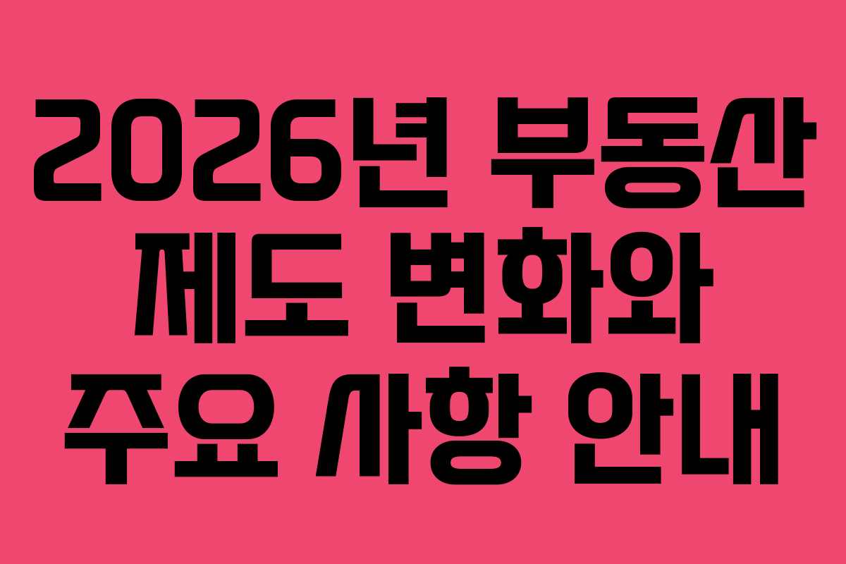 2026년 부동산 제도 변화와 주요 사항 안내
