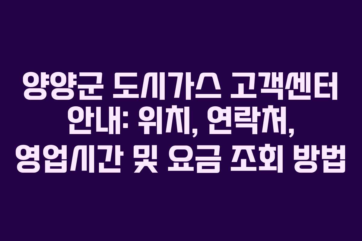 양양군 도시가스 고객센터 안내: 위치, 연락처, 영업시간 및 요금 조회 방법
