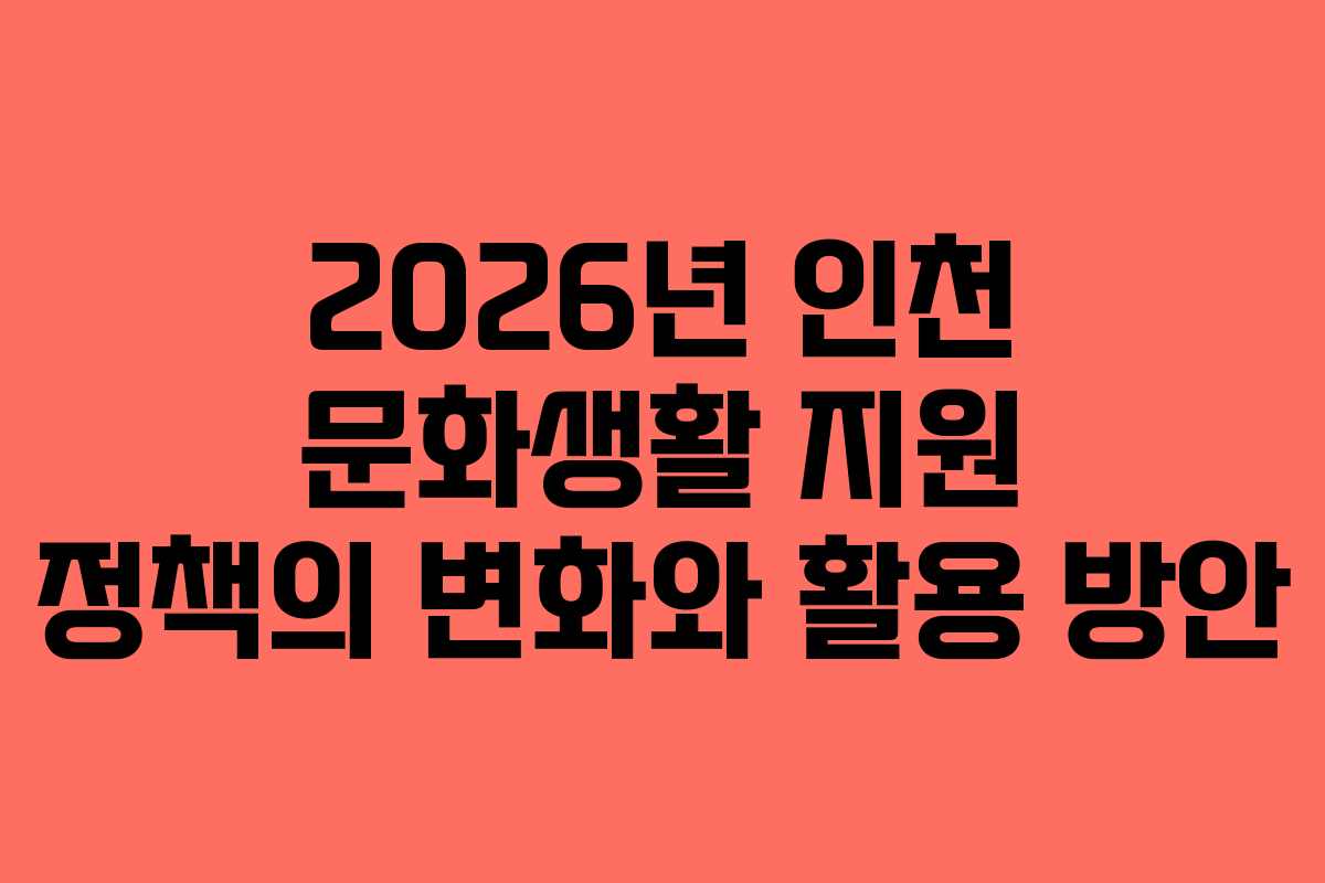 2026년 인천 문화생활 지원 정책의 변화와 활용 방안
