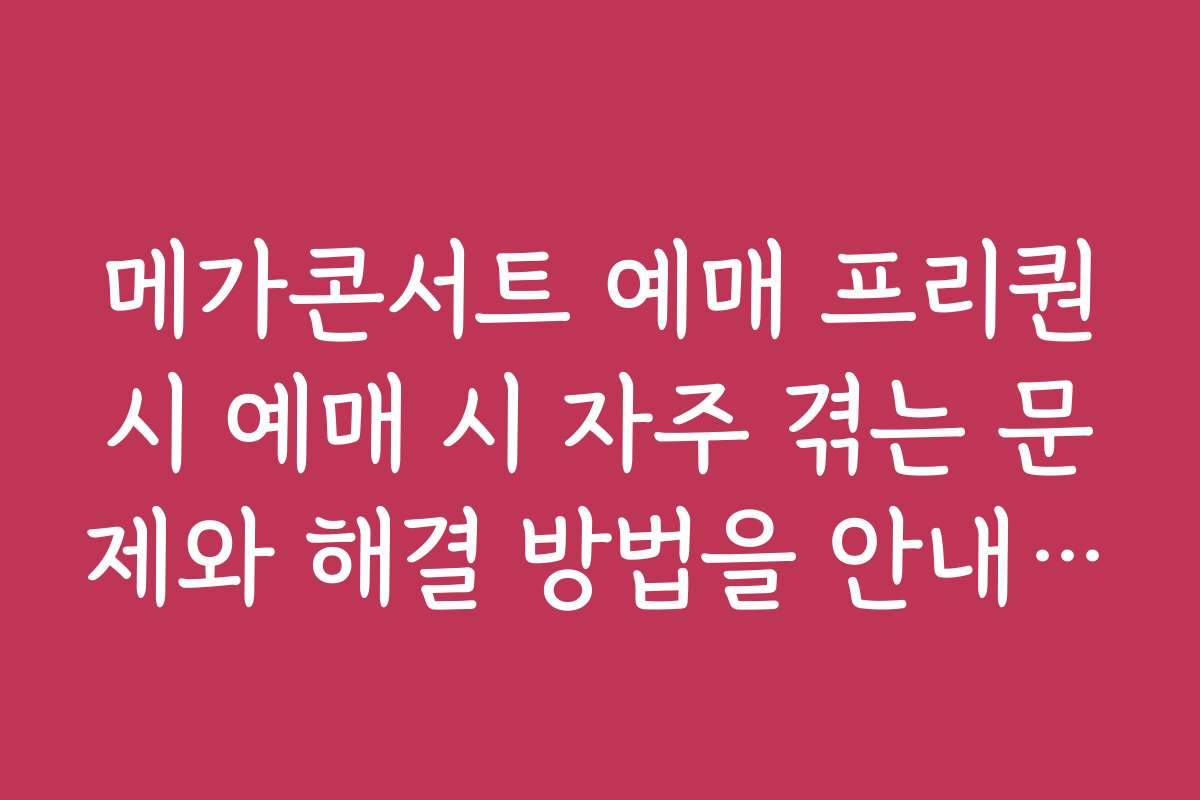 메가콘서트 예매 프리퀀시 예매 시 자주 겪는 문제와 해결 방법을 안내한다