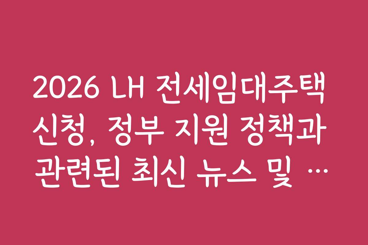 2026 LH 전세임대주택 신청, 정부 지원 정책과 관련된 최신 뉴스 및 동향을 확인하세요