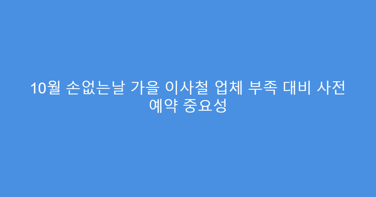 10월 손없는날 가을 이사철 업체 부족 대비 사전 예약 중요성