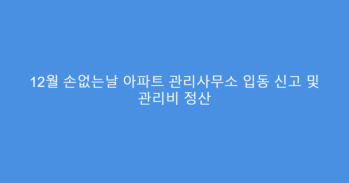 12월 손없는날 아파트 관리사무소 입동 신고 및 관리비 정산