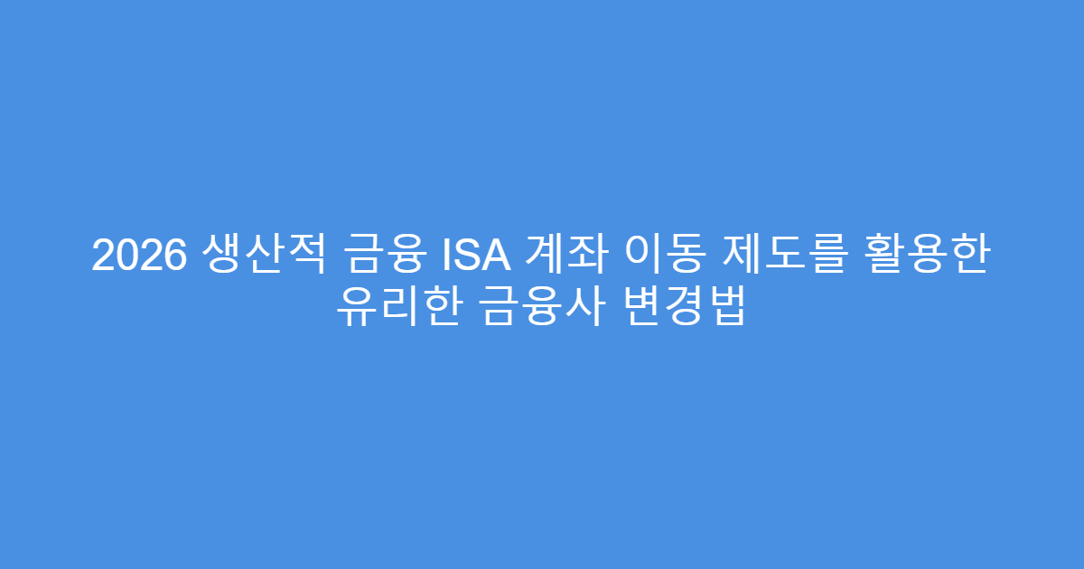 2026 생산적 금융 ISA 계좌 이동 제도를 활용한 유리한 금융사 변경법