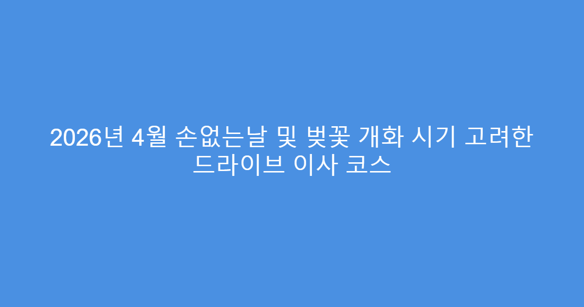 2026년 4월 손없는날 및 벚꽃 개화 시기 고려한 드라이브 이사 코스