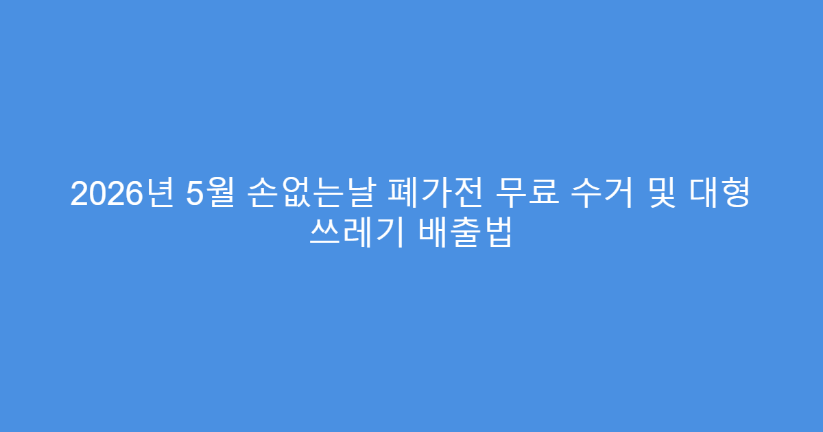 2026년 5월 손없는날 폐가전 무료 수거 및 대형 쓰레기 배출법