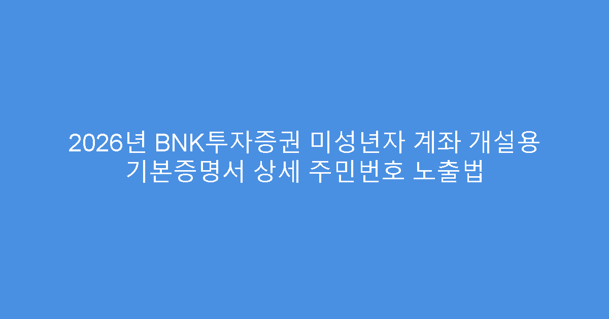 2026년 BNK투자증권 미성년자 계좌 개설용 기본증명서 상세 주민번호 노출법