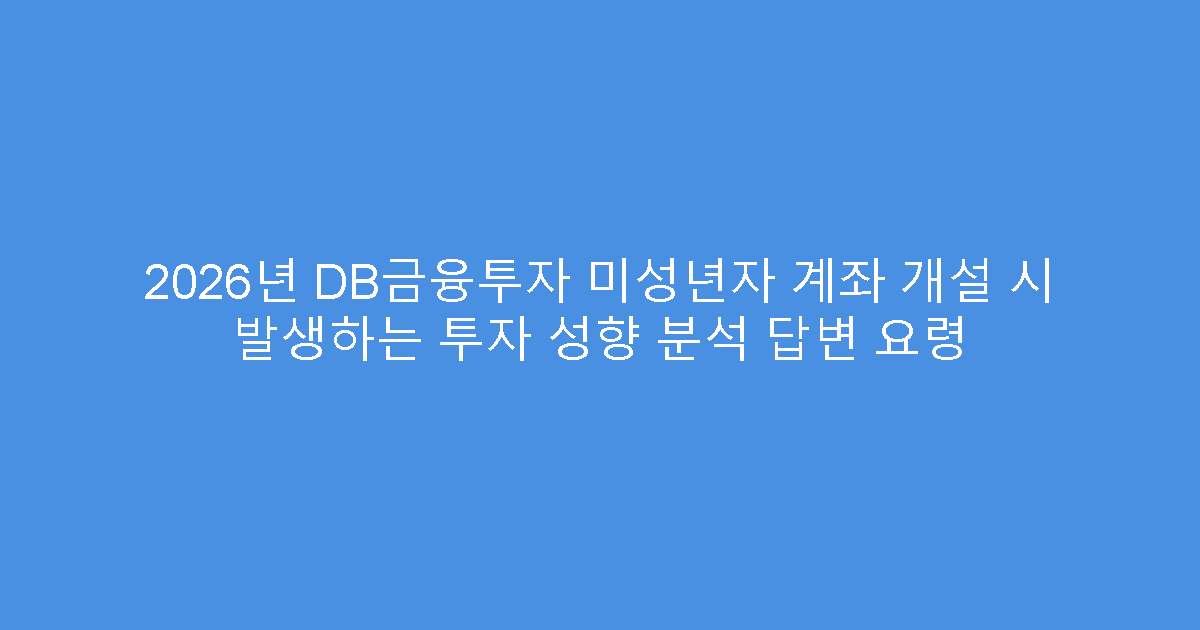 2026년 DB금융투자 미성년자 계좌 개설 시 발생하는 투자 성향 분석 답변 요령