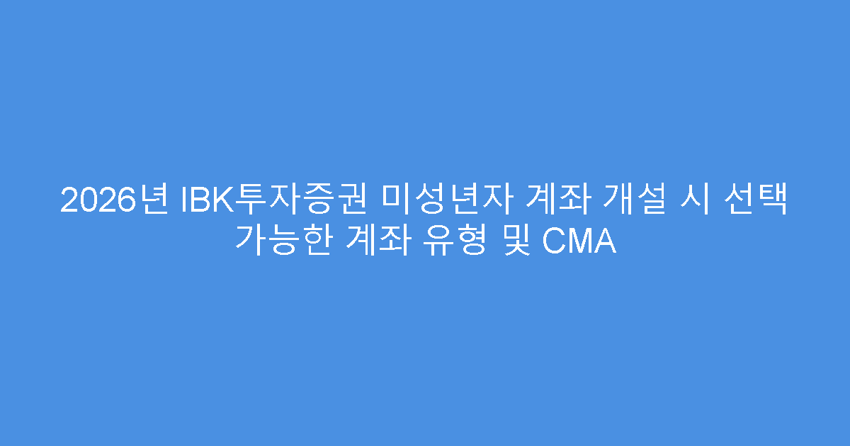 2026년 IBK투자증권 미성년자 계좌 개설 시 선택 가능한 계좌 유형 및 CMA