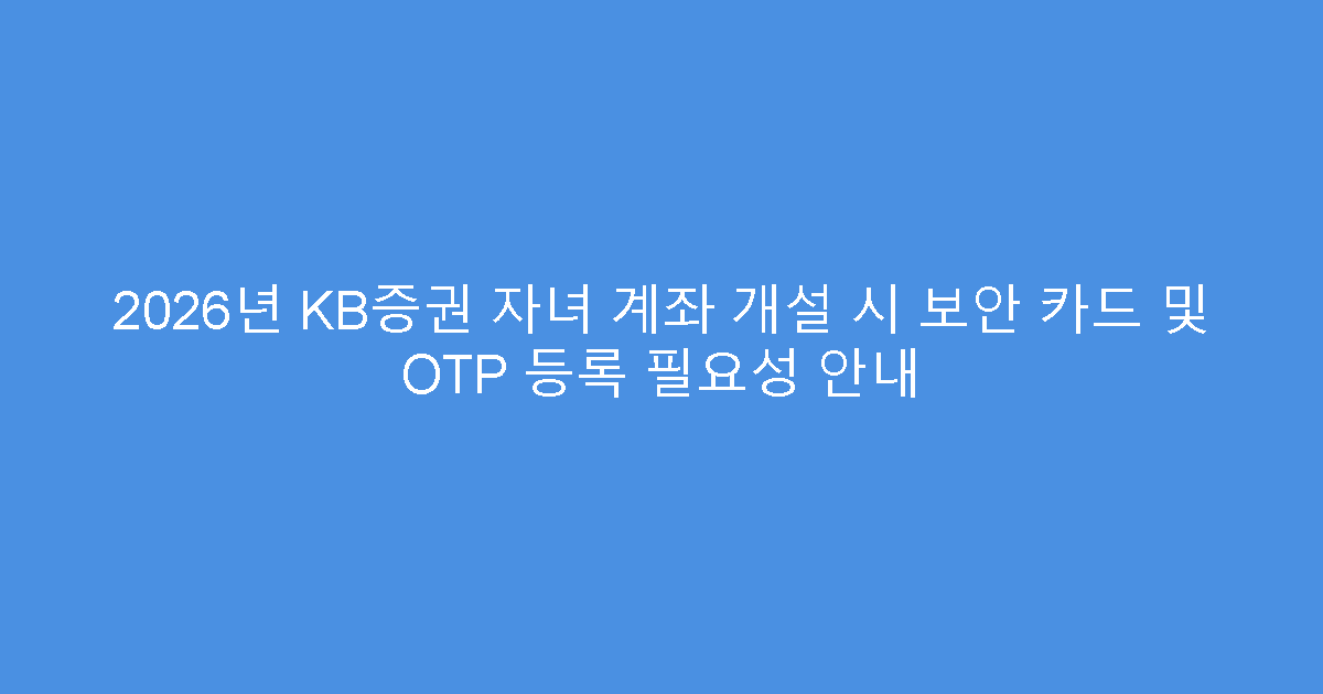 2026년 KB증권 자녀 계좌 개설 시 보안 카드 및 OTP 등록 필요성 안내