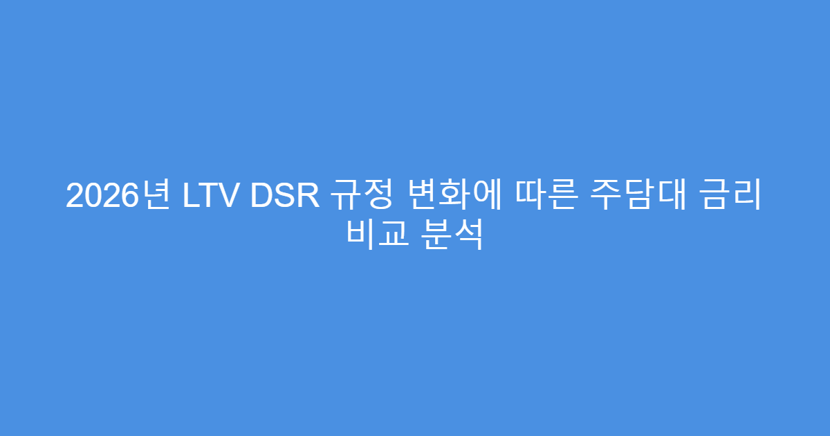 2026년 LTV DSR 규정 변화에 따른 주담대 금리 비교 분석