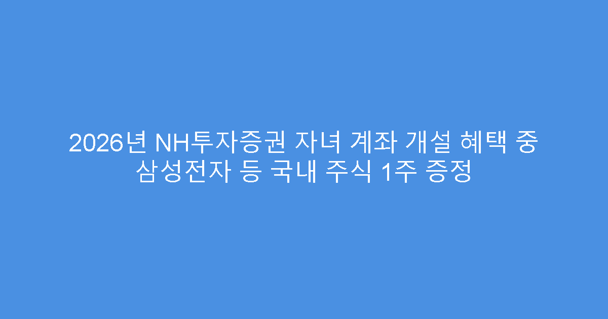 2026년 NH투자증권 자녀 계좌 개설 혜택 중 삼성전자 등 국내 주식 1주 증정