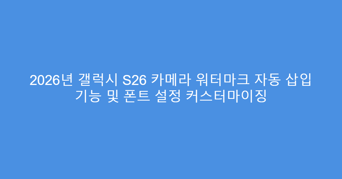 2026년 갤럭시 S26 카메라 워터마크 자동 삽입 기능 및 폰트 설정 커스터마이징
