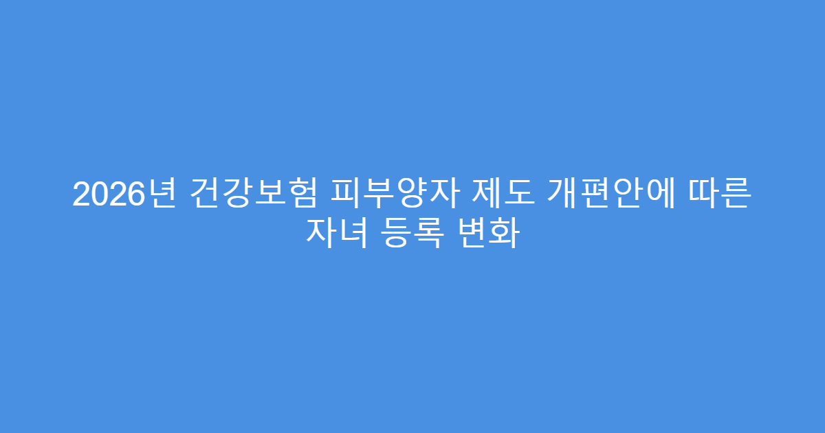 2026년 건강보험 피부양자 제도 개편안에 따른 자녀 등록 변화