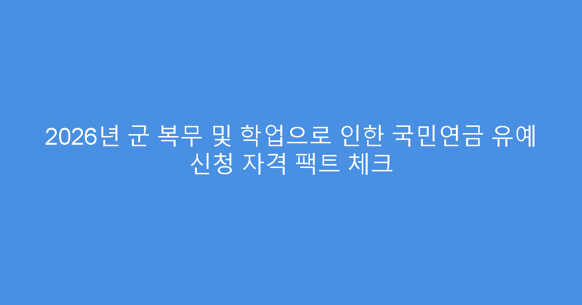 2026년 군 복무 및 학업으로 인한 국민연금 유예 신청 자격 팩트 체크