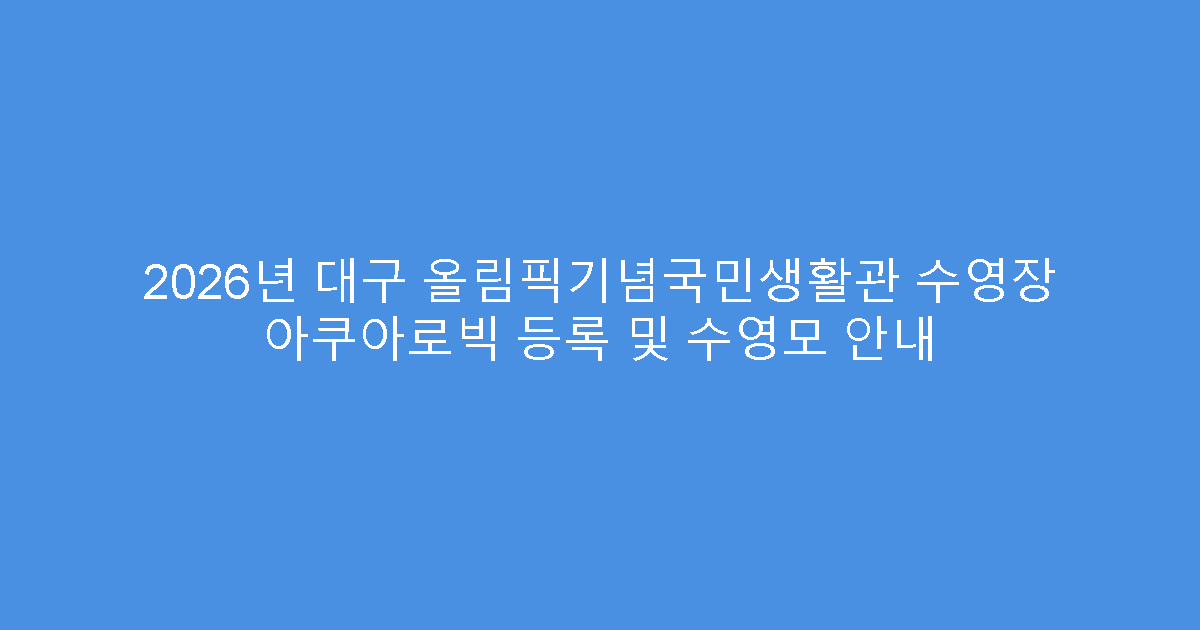 2026년 대구 올림픽기념국민생활관 수영장 아쿠아로빅 등록 및 수영모 안내