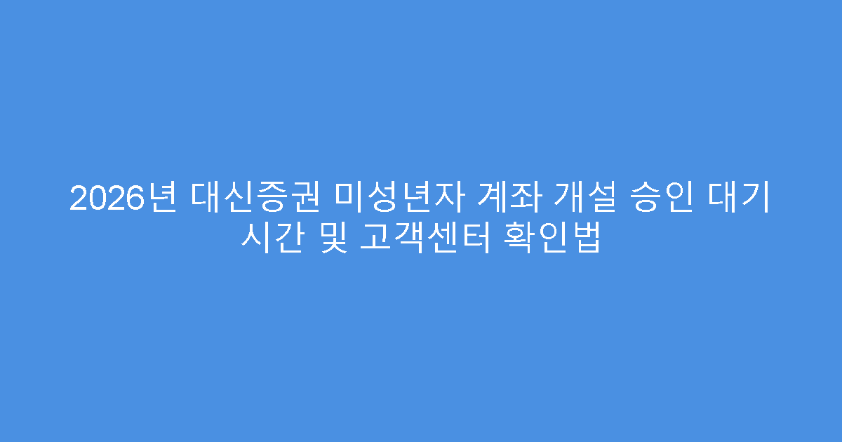 2026년 대신증권 미성년자 계좌 개설 승인 대기 시간 및 고객센터 확인법