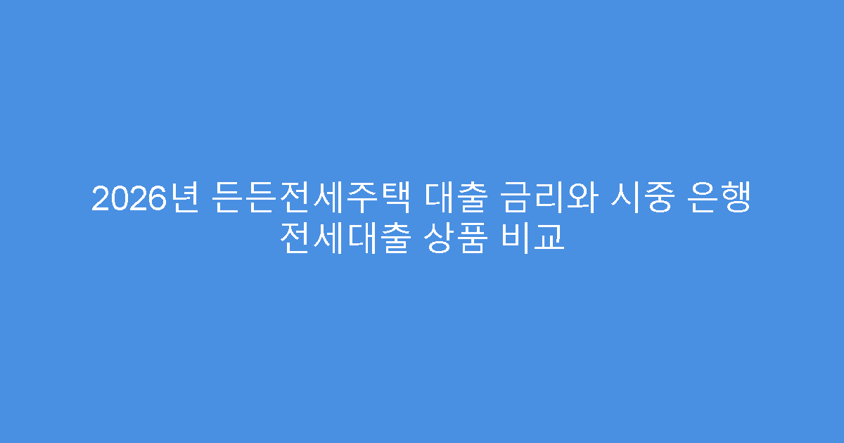 2026년 든든전세주택 대출 금리와 시중 은행 전세대출 상품 비교