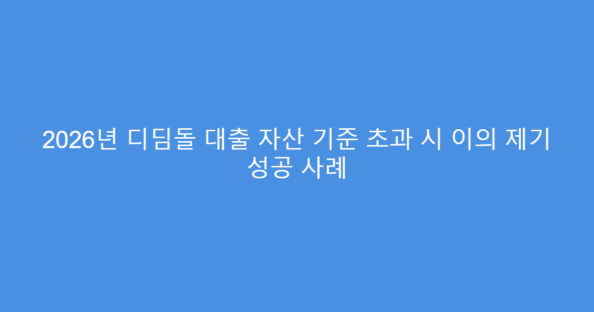 2026년 디딤돌 대출 자산 기준 초과 시 이의 제기 성공 사례