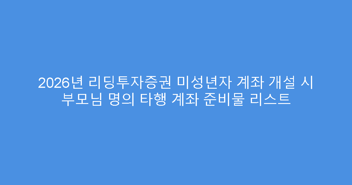 2026년 리딩투자증권 미성년자 계좌 개설 시 부모님 명의 타행 계좌 준비물 리스트