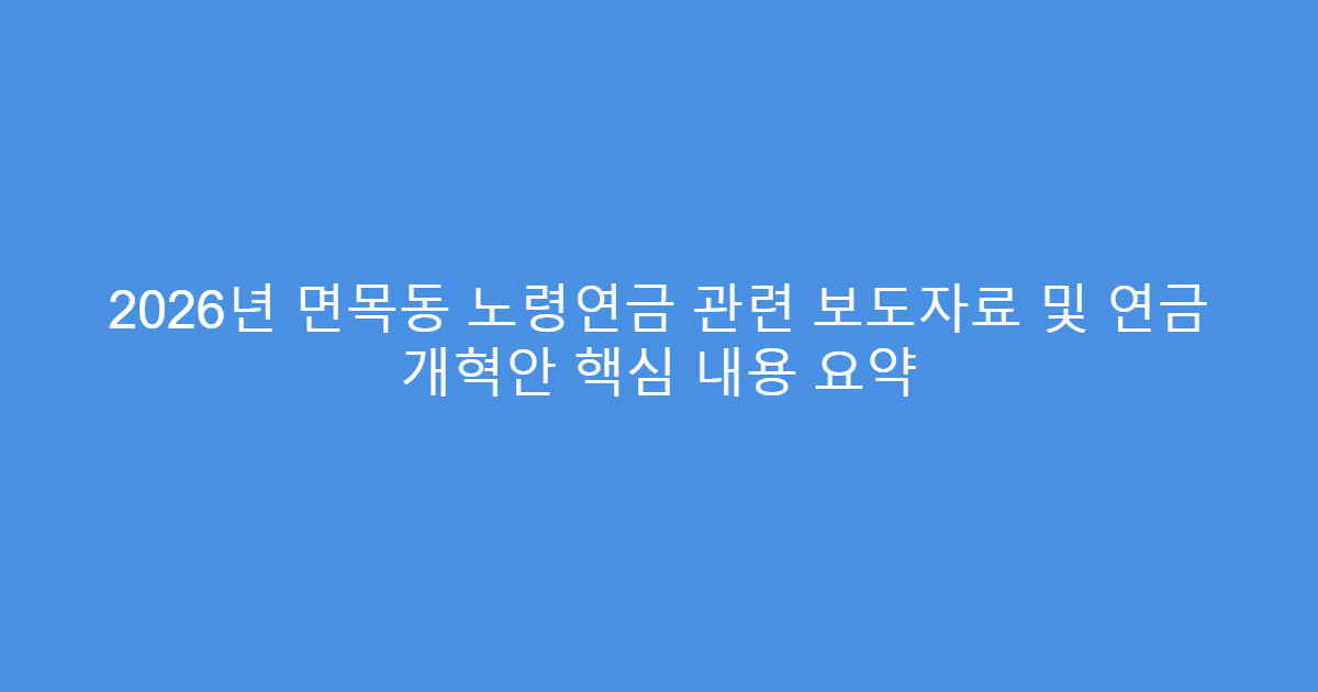 2026년 면목동 노령연금 관련 보도자료 및 연금 개혁안 핵심 내용 요약
