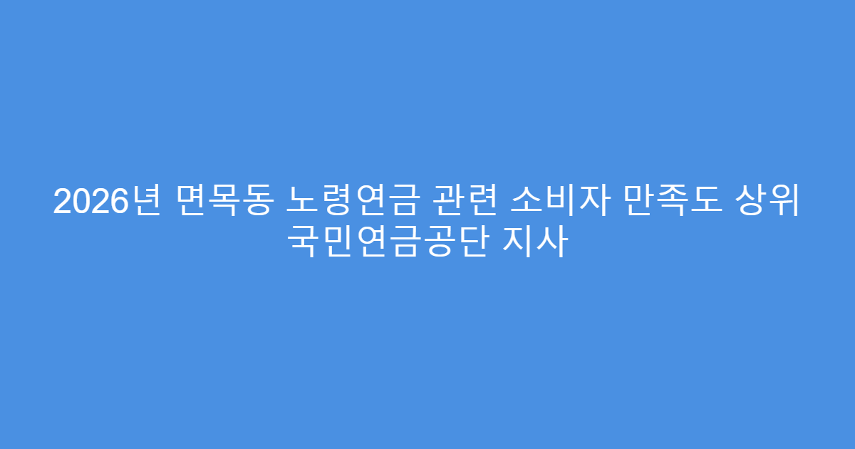 2026년 면목동 노령연금 관련 소비자 만족도 상위 국민연금공단 지사