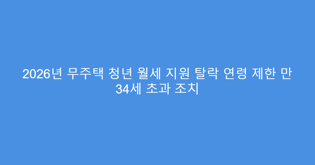 2026년 무주택 청년 월세 지원 탈락 연령 제한 만 34세 초과 조치