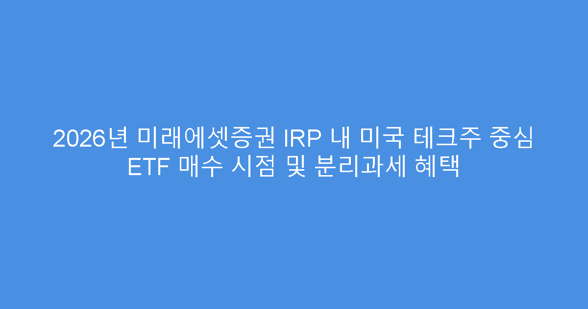 2026년 미래에셋증권 IRP 내 미국 테크주 중심 ETF 매수 시점 및 분리과세 혜택