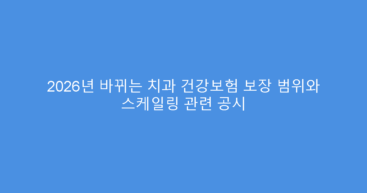 2026년 바뀌는 치과 건강보험 보장 범위와 스케일링 관련 공시