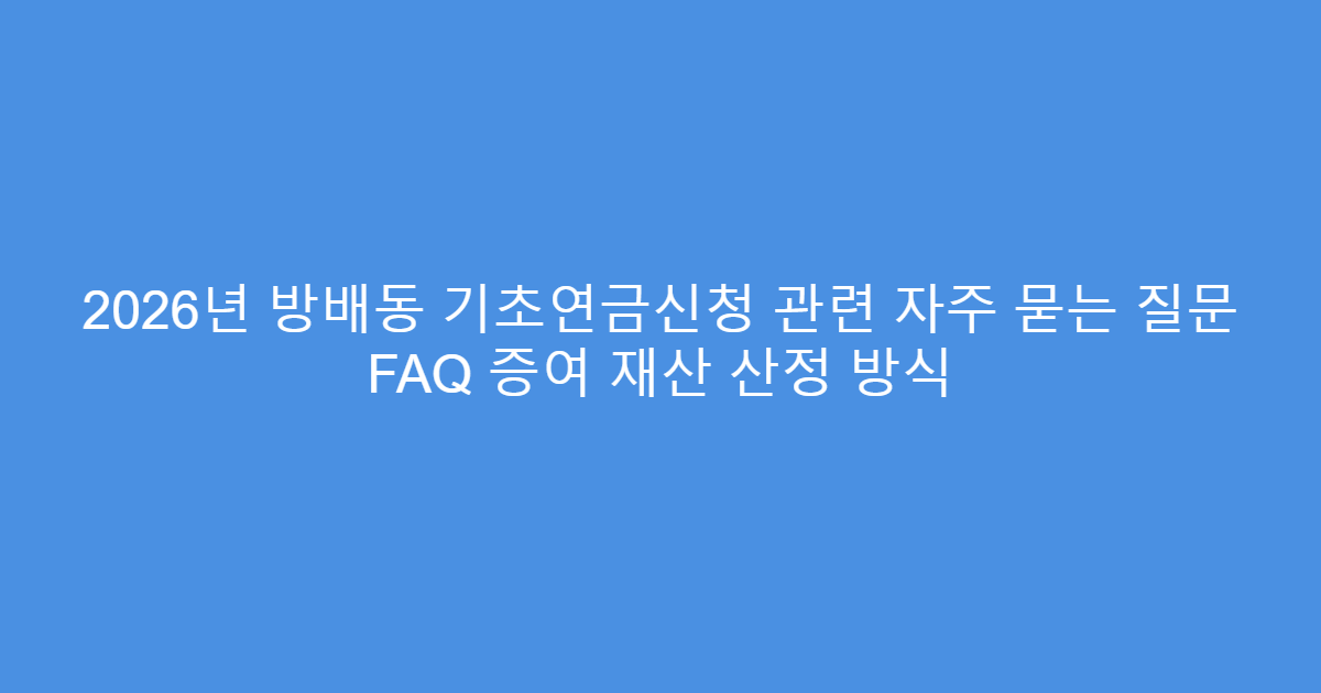 2026년 방배동 기초연금신청 관련 자주 묻는 질문 FAQ 증여 재산 산정 방식