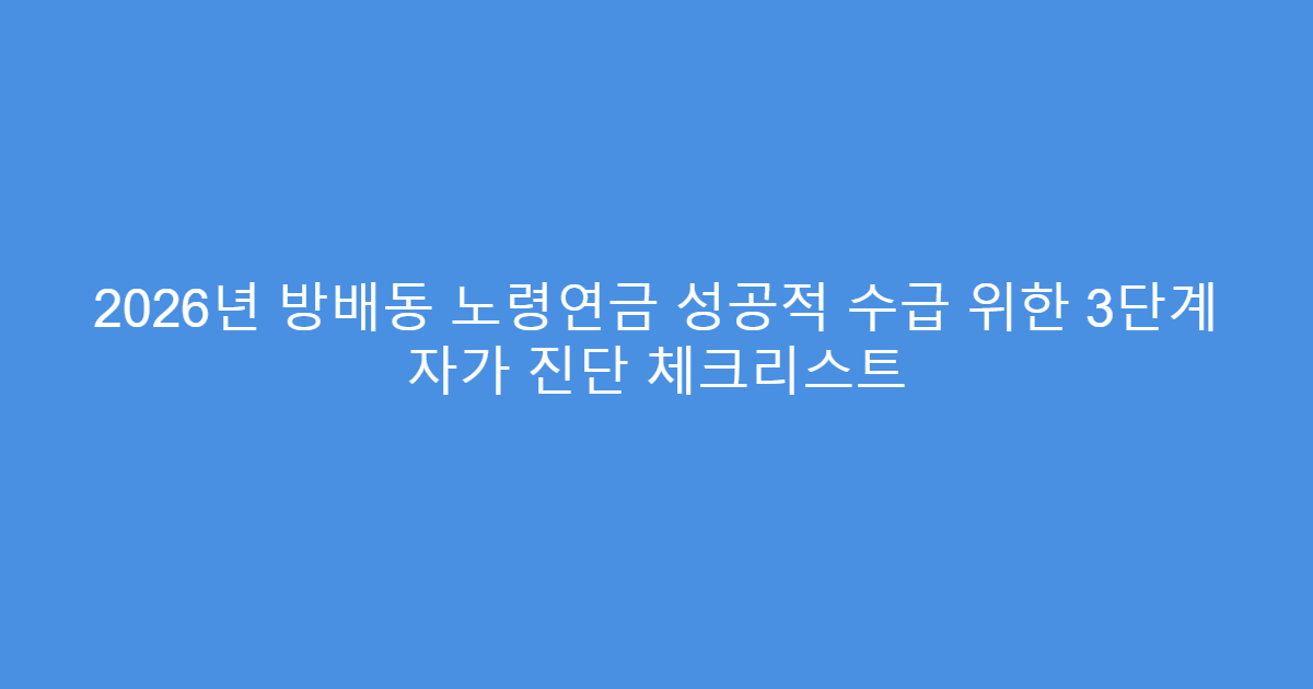 2026년 방배동 노령연금 성공적 수급 위한 3단계 자가 진단 체크리스트