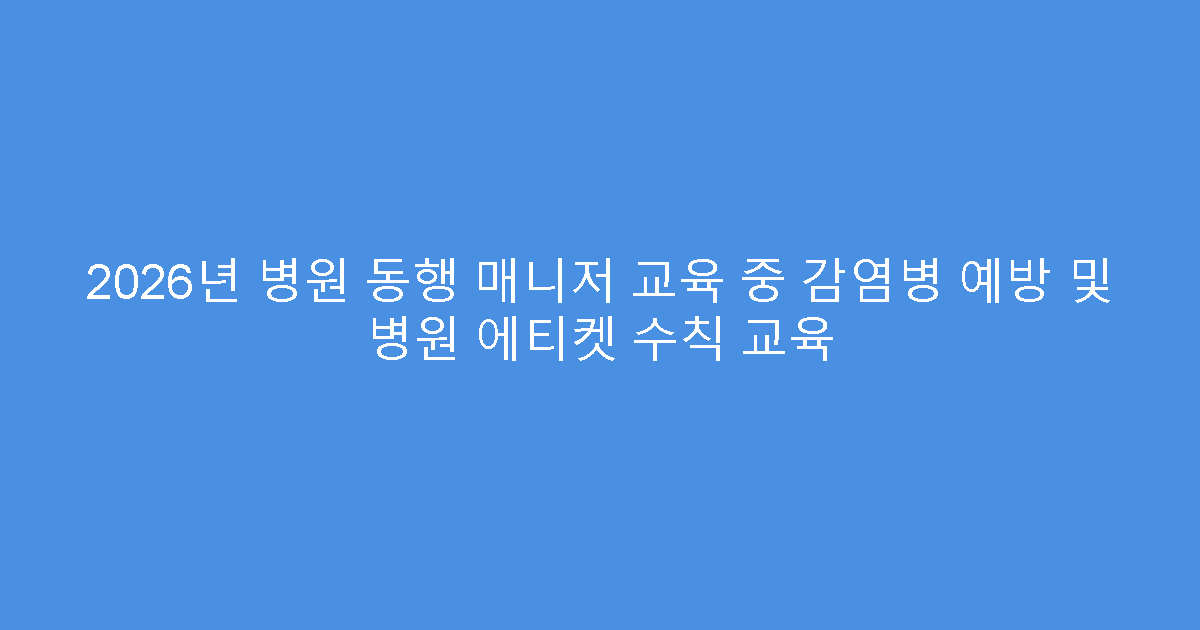 2026년 병원 동행 매니저 교육 중 감염병 예방 및 병원 에티켓 수칙 교육