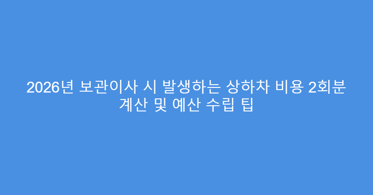 2026년 보관이사 시 발생하는 상하차 비용 2회분 계산 및 예산 수립 팁