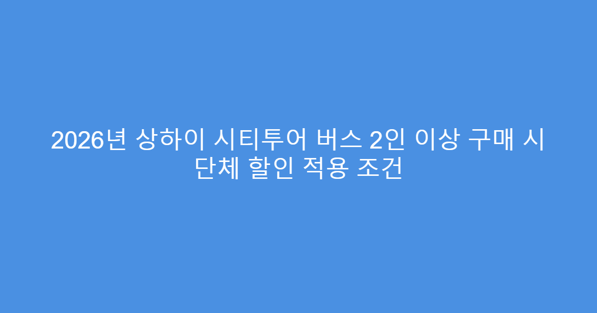 2026년 상하이 시티투어 버스 2인 이상 구매 시 단체 할인 적용 조건