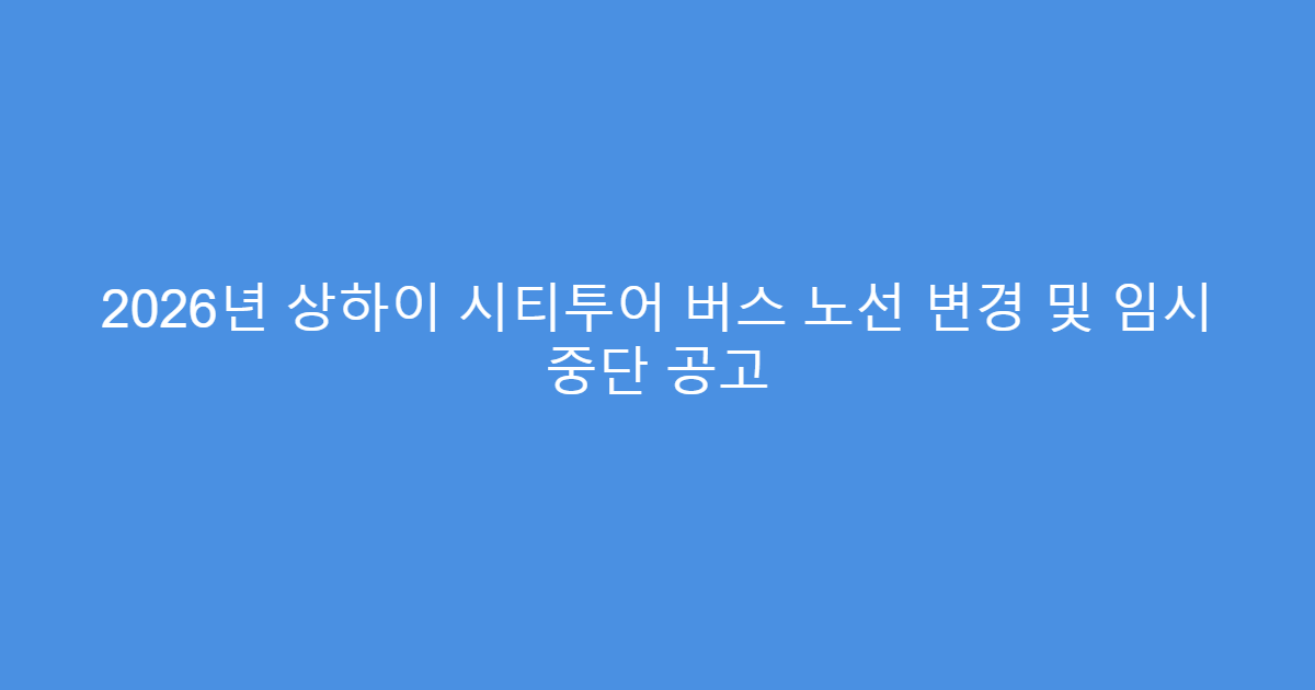 2026년 상하이 시티투어 버스 노선 변경 및 임시 중단 공고