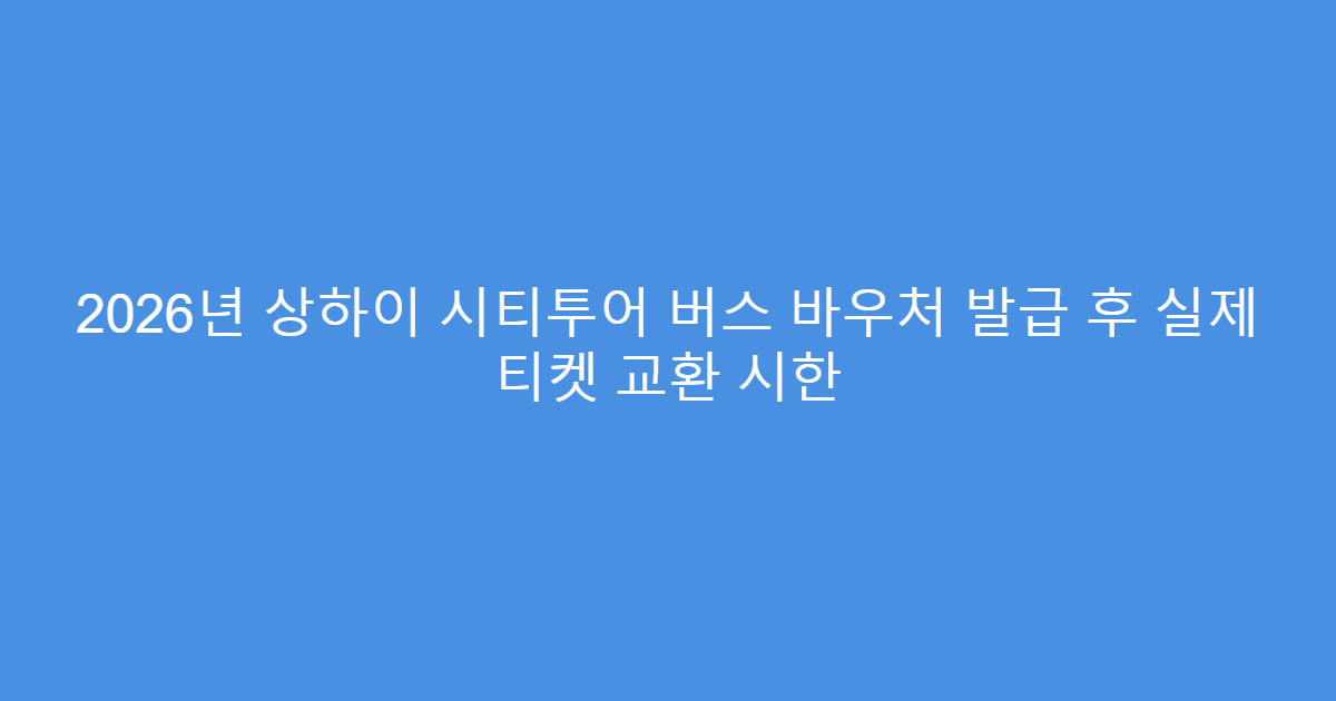 2026년 상하이 시티투어 버스 바우처 발급 후 실제 티켓 교환 시한