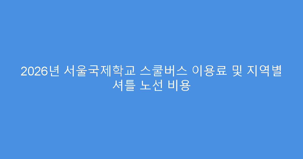 2026년 서울국제학교 스쿨버스 이용료 및 지역별 셔틀 노선 비용