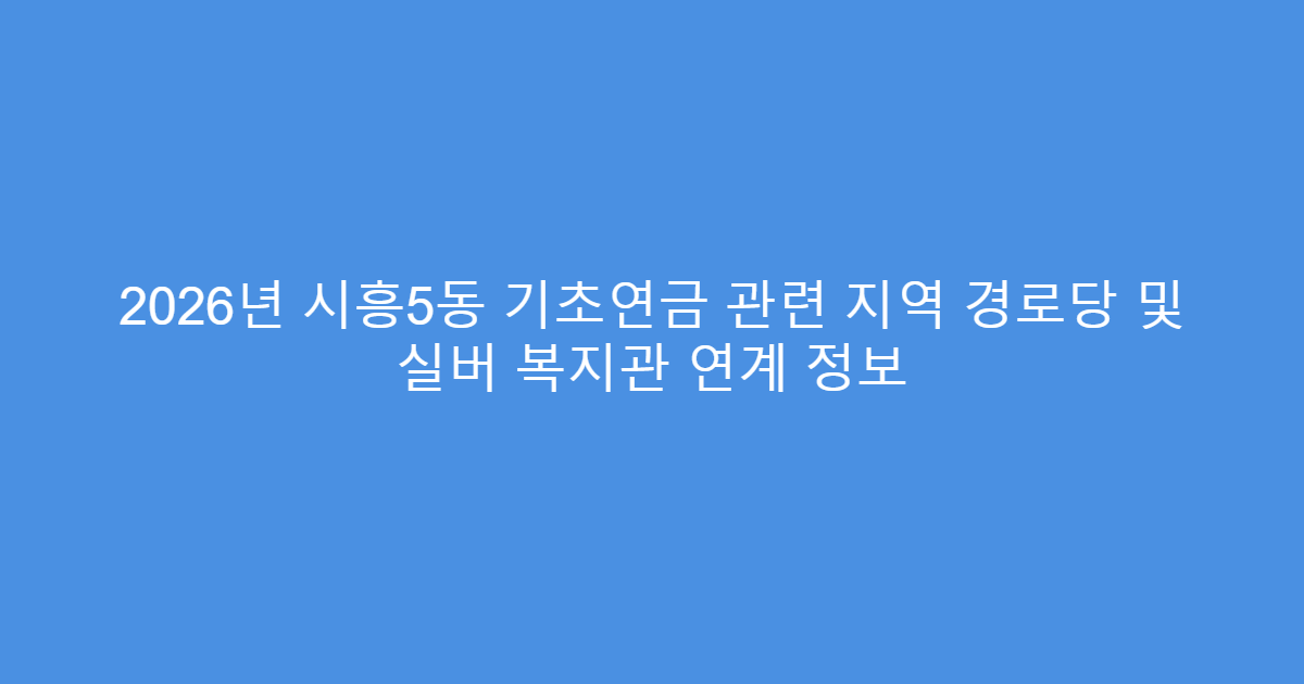 2026년 시흥5동 기초연금 관련 지역 경로당 및 실버 복지관 연계 정보