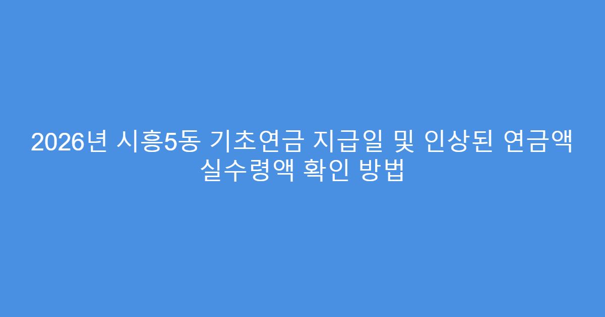 2026년 시흥5동 기초연금 지급일 및 인상된 연금액 실수령액 확인 방법