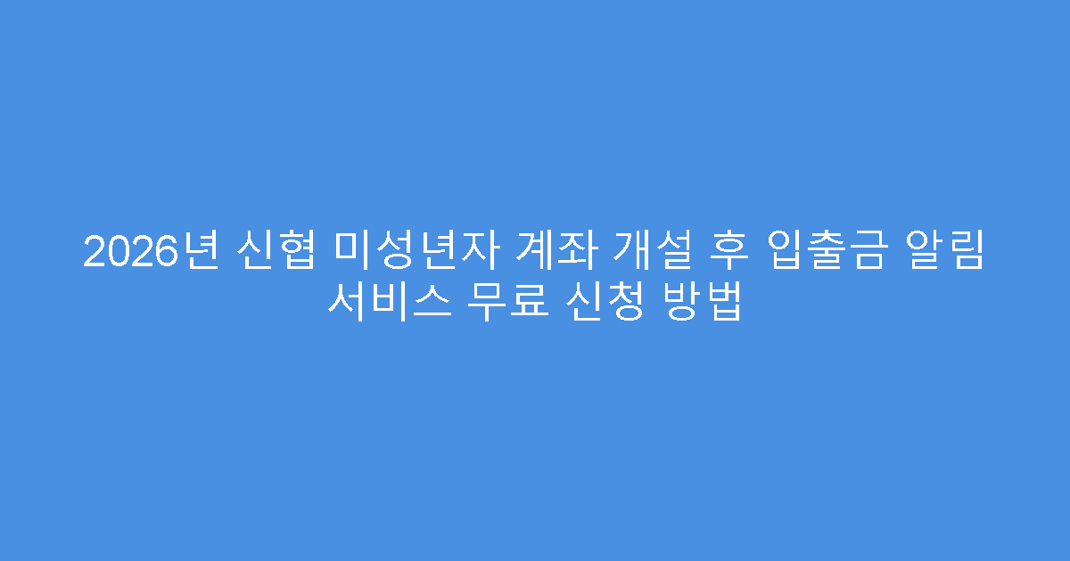 2026년 신협 미성년자 계좌 개설 후 입출금 알림 서비스 무료 신청 방법