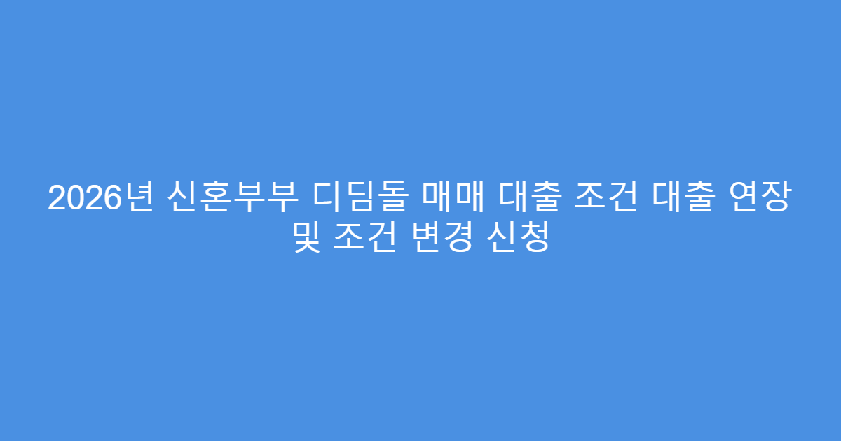 2026년 신혼부부 디딤돌 매매 대출 조건 대출 연장 및 조건 변경 신청